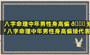 八字命理中年男性身高偏 🐞 矮「八字命理中年男性身高偏矮代表什么」